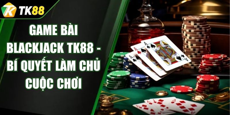 Game Bài Blackjack TK88 - Bí Quyết Làm Chủ Cuộc Chơi