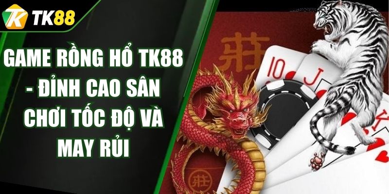 Game Rồng Hổ TK88 - Đỉnh Cao Sân Chơi Tốc Độ Và May Rủi