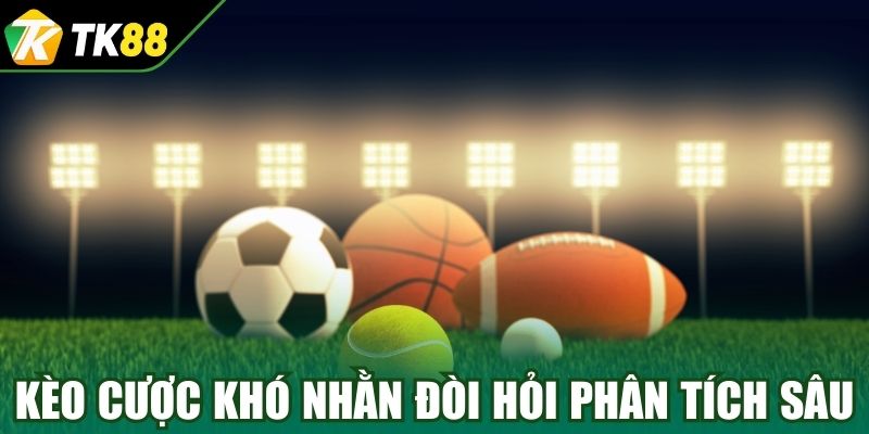 Kèo cược khó nhằn đòi hỏi phân tích sâu