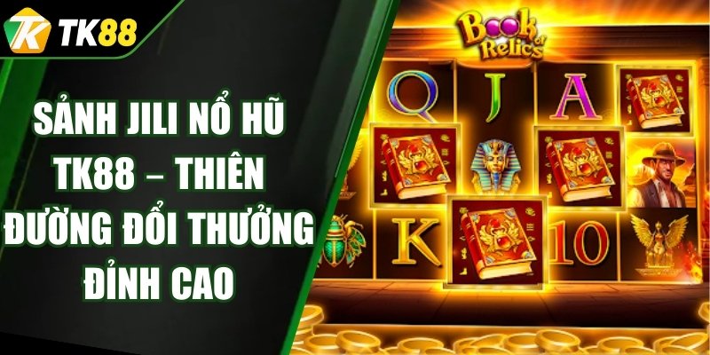 Sảnh Jili Nổ Hũ TK88 – Thiên Đường Đổi Thưởng Đỉnh Cao