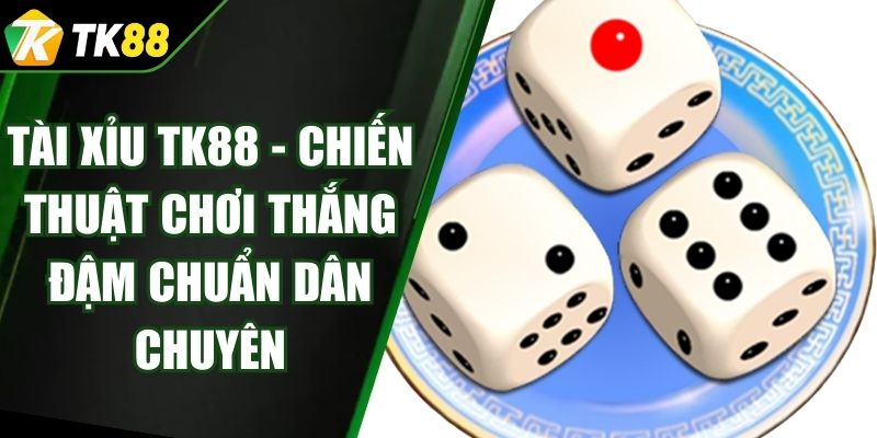 Tài Xỉu TK88 - Chiến Thuật Chơi Thắng Đậm Chuẩn Dân Chuyên
